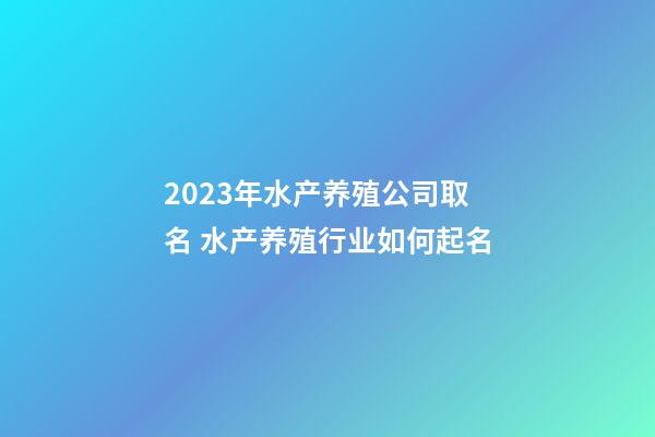 2023年水产养殖公司取名 水产养殖行业如何起名-第1张-公司起名-玄机派